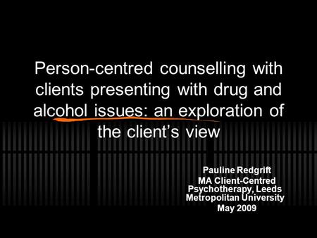 Person-centred counselling with clients presenting with drug and alcohol issues: an exploration of the client’s view Pauline Redgrift MA Client-Centred.