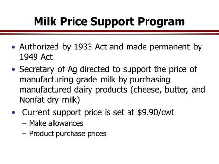 Milk Price Support Program Authorized by 1933 Act and made permanent by 1949 Act Secretary of Ag directed to support the price of manufacturing grade milk.