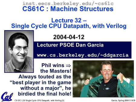 CS 61C L32 Single Cycle CPU Datapath, with Verilog (1) Garcia, Spring 2004 © UCB Lecturer PSOE Dan Garcia www.cs.berkeley.edu/~ddgarcia inst.eecs.berkeley.edu/~cs61c.