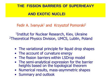THE FISSION BARRIERS OF SUPERHEAVY AND EXOTIC NUCLEI Fedir A. Ivanyuk 1 and Krzysztof Pomorski 2 1 Institut for Nuclear Research, Kiev, Ukraine 2 Theoretical.