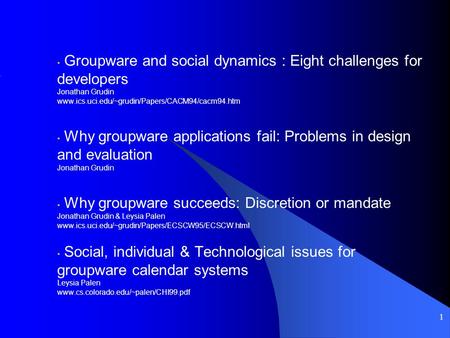1 Groupware and social dynamics : Eight challenges for developers Jonathan Grudin www.ics.uci.edu/~grudin/Papers/CACM94/cacm94.htm Why groupware applications.