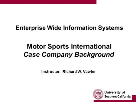 University of Southern California Enterprise Wide Information Systems Motor Sports International Case Company Background Instructor: Richard W. Vawter.