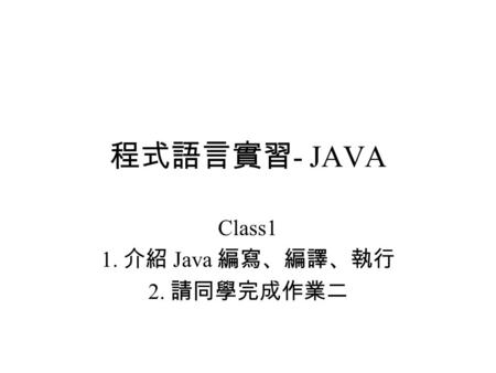 程式語言實習 - JAVA Class1 1. 介紹 Java 編寫、編譯、執行 2. 請同學完成作業二.