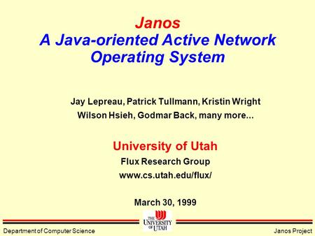 Department of Computer ScienceJanos Project Janos A Java-oriented Active Network Operating System Jay Lepreau, Patrick Tullmann, Kristin Wright Wilson.