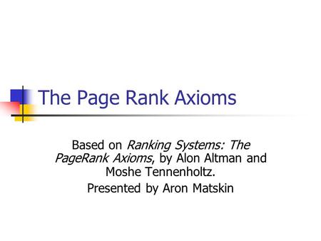 The Page Rank Axioms Based on Ranking Systems: The PageRank Axioms, by Alon Altman and Moshe Tennenholtz. Presented by Aron Matskin.