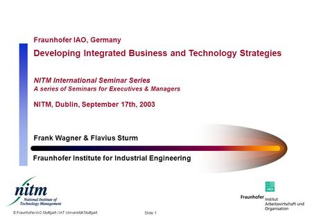 © Fraunhofer IAO Stuttgart / IAT Universität Stuttgart Slide: 1 Fraunhofer IAO, Germany Developing Integrated Business and Technology Strategies NITM International.