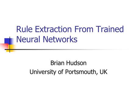 Rule Extraction From Trained Neural Networks Brian Hudson University of Portsmouth, UK.