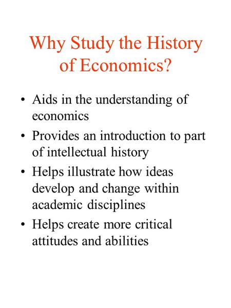 Why Study the History of Economics? Aids in the understanding of economics Provides an introduction to part of intellectual history Helps illustrate how.