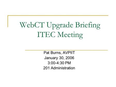 WebCT Upgrade Briefing ITEC Meeting Pat Burns, AVPIIT January 30, 2006 3:00-4:30 PM 201 Administration.