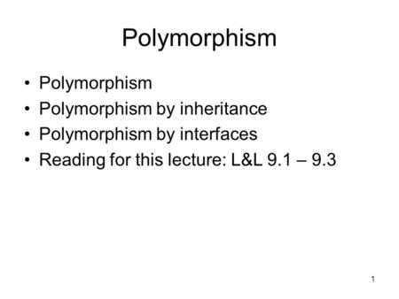 1 Polymorphism Polymorphism by inheritance Polymorphism by interfaces Reading for this lecture: L&L 9.1 – 9.3.