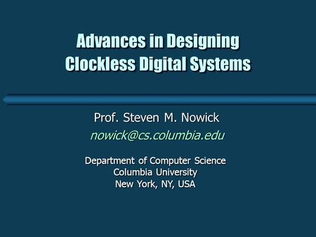 Advances in Designing Clockless Digital Systems Prof. Steven M. Nowick Department of Computer Science Columbia University New York,