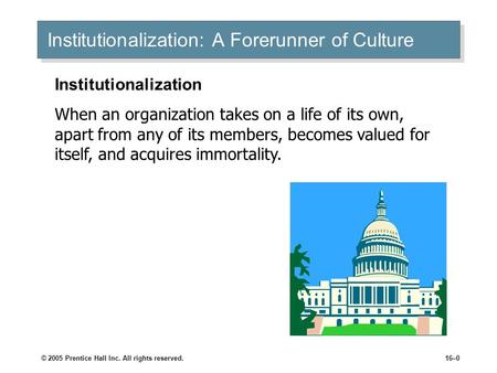 © 2005 Prentice Hall Inc. All rights reserved.16–0 Institutionalization: A Forerunner of Culture Institutionalization When an organization takes on a life.