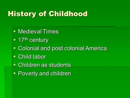History of Childhood  Medieval Times  17 th century  Colonial and post colonial America  Child labor  Children as students  Poverty and children.