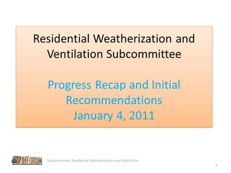 Residential Weatherization and Ventilation Subcommittee Progress Recap and Initial Recommendations January 4, 2011 Subcommittee: Residential Weatherization.