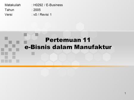 1 Pertemuan 11 e-Bisnis dalam Manufaktur Matakuliah: H0292 / E-Business Tahun: 2005 Versi: v0 / Revisi 1.