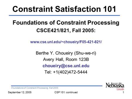 Foundations of Constraint Processing, Fall 2005 September 12, 2005CSP 101: continued1 Foundations of Constraint Processing CSCE421/821, Fall 2005: www.cse.unl.edu/~choueiry/F05-421-821/