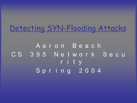 Detecting SYN-Flooding Attacks Ａａｒｏｎ Ｂｅａｃｈ ＣＳ ３９５ Ｎｅｔｗｏｒｋ Ｓｅｃｕ ｒｉｔｙ Ｓｐｒｉｎｇ ２００４.