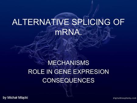ALTERNATIVE SPLICING OF mRNA. MECHANISMS ROLE IN GENE EXPRESION CONSEQUENCES by Michał Mlącki.