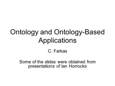 Ontology and Ontology-Based Applications C. Farkas Some of the slides were obtained from presentations of Ian Horrocks.