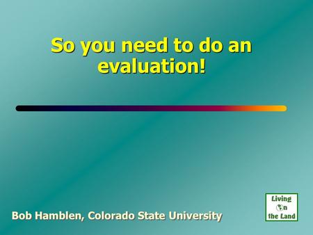 So you need to do an evaluation! Bob Hamblen, Colorado State University.