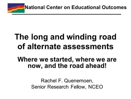 The long and winding road of alternate assessments Where we started, where we are now, and the road ahead! Rachel F. Quenemoen, Senior Research Fellow,