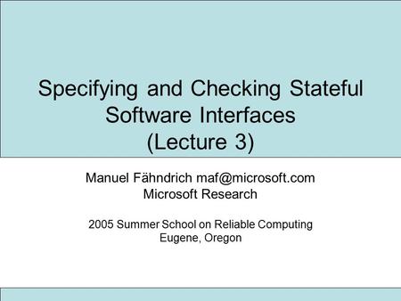 Specifying and Checking Stateful Software Interfaces (Lecture 3) Manuel Fähndrich Microsoft Research 2005 Summer School on Reliable Computing.