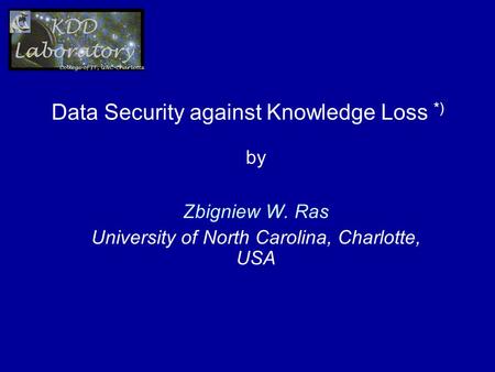 Data Security against Knowledge Loss *) by Zbigniew W. Ras University of North Carolina, Charlotte, USA.