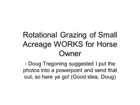 Rotational Grazing of Small Acreage WORKS for Horse Owner - Doug Tregoning suggested I put the photos into a powerpoint and send that out, so here ya go!