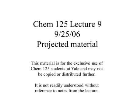 Chem 125 Lecture 9 9/25/06 Projected material This material is for the exclusive use of Chem 125 students at Yale and may not be copied or distributed.