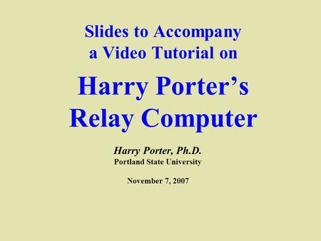Slides to Accompany a Video Tutorial on Harry Porter’s Relay Computer Harry Porter, Ph.D. Portland State University November 7, 2007.