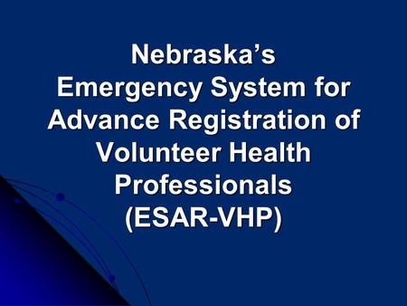 Nebraska’s Emergency System for Advance Registration of Volunteer Health Professionals (ESAR-VHP) Nebraska’s Emergency System for Advance Registration.