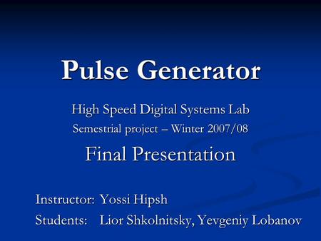 1 Pulse Generator High Speed Digital Systems Lab Semestrial project – Winter 2007/08 Final Presentation Instructor: Yossi Hipsh Students: Lior Shkolnitsky,