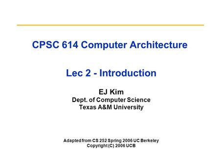CPSC 614 Computer Architecture Lec 2 - Introduction EJ Kim Dept. of Computer Science Texas A&M University Adapted from CS 252 Spring 2006 UC Berkeley Copyright.