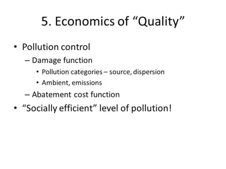 5. Economics of “Quality” Pollution control – Damage function Pollution categories – source, dispersion Ambient, emissions – Abatement cost function “Socially.
