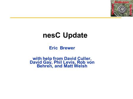 Systems Wireless EmBedded nesC Update Eric Brewer with help from David Culler, David Gay, Phil Levis, Rob von Behren, and Matt Welsh.