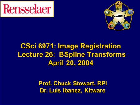 CSci 6971: Image Registration Lecture 26: BSpline Transforms April 20, 2004 Prof. Chuck Stewart, RPI Dr. Luis Ibanez, Kitware Prof. Chuck Stewart, RPI.