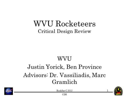 RockSat-C 2012 CDR WVU Rocketeers Critical Design Review WVU Justin Yorick, Ben Province Advisors: Dr. Vassiliadis, Marc Gramlich 1.