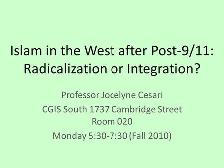 Islam in the West after Post-9/11: Radicalization or Integration? Professor Jocelyne Cesari CGIS South 1737 Cambridge Street Room 020 Monday 5:30-7:30.