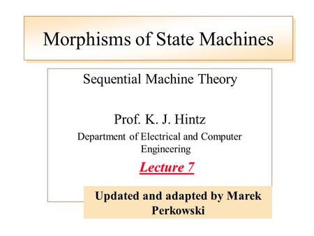 Morphisms of State Machines Sequential Machine Theory Prof. K. J. Hintz Department of Electrical and Computer Engineering Lecture 7 Updated and adapted.