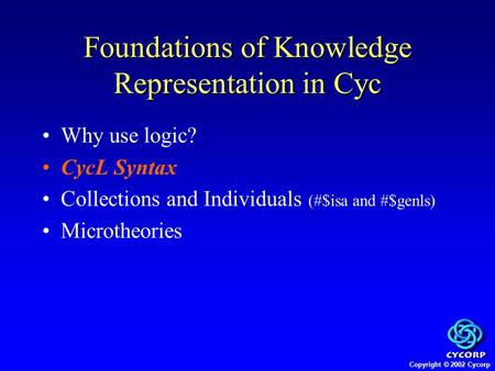 Copyright © 2002 Cycorp Why use logic? CycL Syntax Collections and Individuals (#$isa and #$genls) Microtheories Foundations of Knowledge Representation.