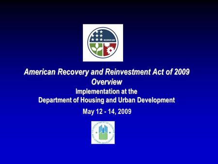American Recovery and Reinvestment Act of 2009 Overview Implementation at the Department of Housing and Urban Development May 12 - 14, 2009.