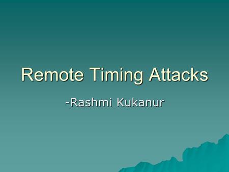 Remote Timing Attacks -Rashmi Kukanur. Agenda  Timing Attacks  Case Study : –David Brumley –Dan Boneh  Defenses.