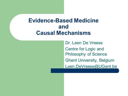 Evidence-Based Medicine and Causal Mechanisms Dr. Leen De Vreese Centre for Logic and Philosophy of Science Ghent University, Belgium