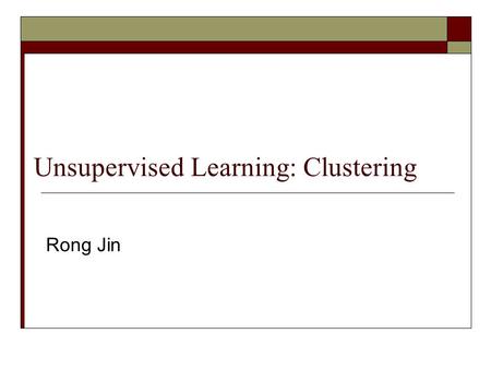 Unsupervised Learning: Clustering Rong Jin Outline  Unsupervised learning  K means for clustering  Expectation Maximization algorithm for clustering.