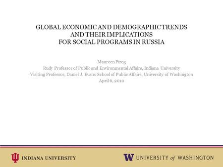GLOBAL ECONOMIC AND DEMOGRAPHIC TRENDS AND THEIR IMPLICATIONS FOR SOCIAL PROGRAMS IN RUSSIA Maureen Pirog Rudy Professor of Public and Environmental Affairs,