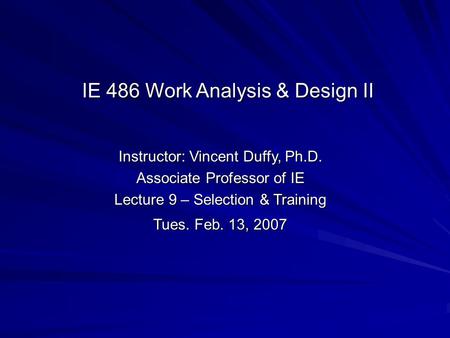 Instructor: Vincent Duffy, Ph.D. Associate Professor of IE Lecture 9 – Selection & Training Tues. Feb. 13, 2007 IE 486 Work Analysis & Design II.