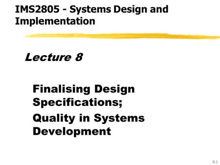 8.1 Lecture 8 Finalising Design Specifications; Quality in Systems Development IMS2805 - Systems Design and Implementation.