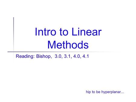 Intro to Linear Methods Reading: Bishop, 3.0, 3.1, 4.0, 4.1 hip to be hyperplanar...