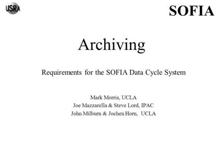 SOFIA Archiving Requirements for the SOFIA Data Cycle System Mark Morris, UCLA Joe Mazzarella & Steve Lord, IPAC John Milburn & Jochen Horn, UCLA.