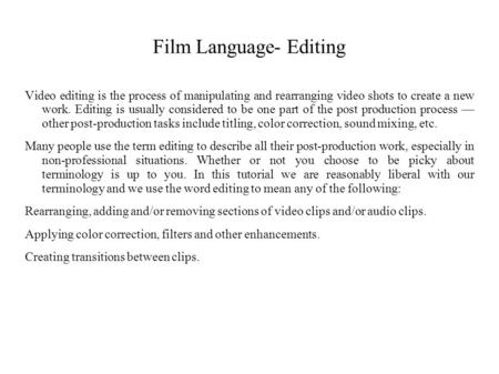 Film Language- Editing Video editing is the process of manipulating and rearranging video shots to create a new work. Editing is usually considered to.